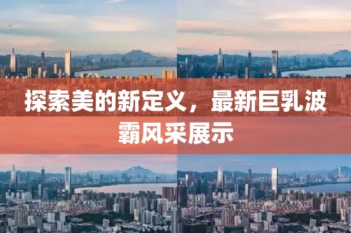 探索美的新定義，最新巨乳波霸風(fēng)采展示