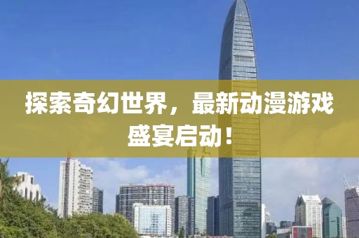 探索奇幻世界，最新動(dòng)漫游戲盛宴啟動(dòng)！