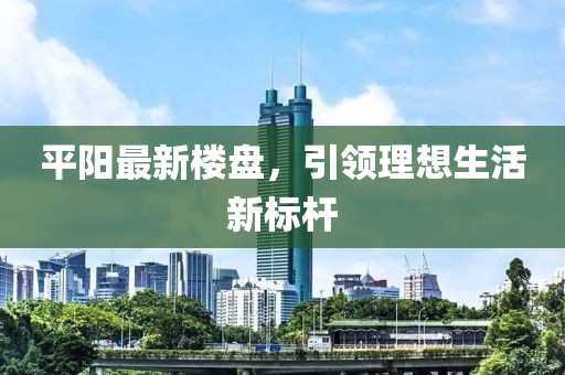 平陽最新樓盤，引領(lǐng)理想生活新標(biāo)桿