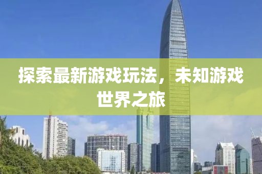 探索最新游戲玩法，未知游戲世界之旅