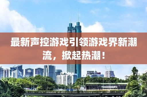 最新聲控游戲引領(lǐng)游戲界新潮流，掀起熱潮！