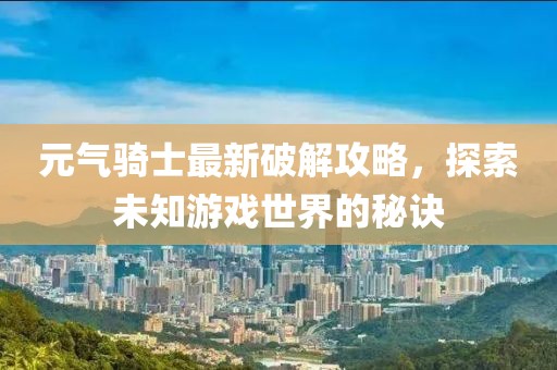 元?dú)怛T士最新破解攻略，探索未知游戲世界的秘訣