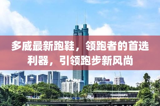 多威最新跑鞋，領跑者的首選利器，引領跑步新風尚