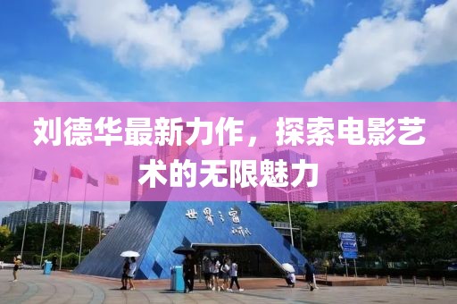 劉德華最新力作，探索電影藝術(shù)的無限魅力