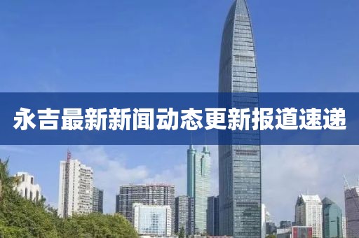 永吉最新新聞動(dòng)態(tài)更新報(bào)道速遞