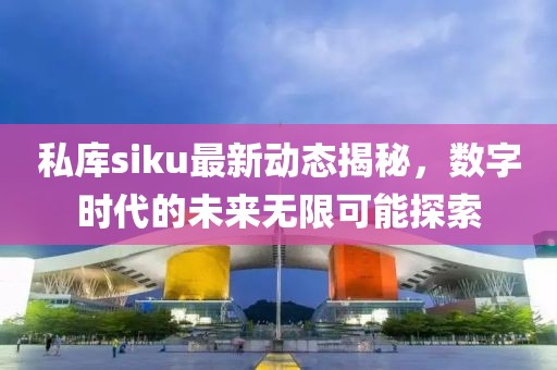 私庫(kù)siku最新動(dòng)態(tài)揭秘，數(shù)字時(shí)代的未來(lái)無(wú)限可能探索