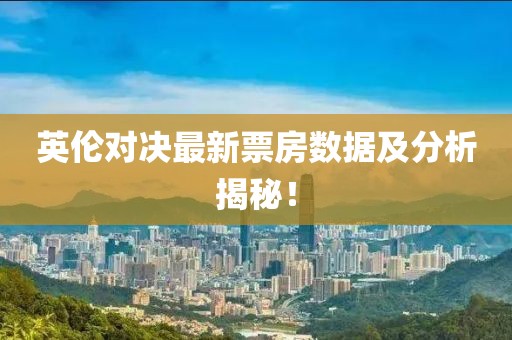 英倫對(duì)決最新票房數(shù)據(jù)及分析揭秘！