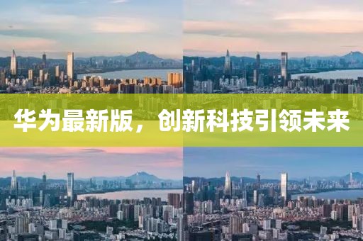 華為最新版，創(chuàng)新科技引領(lǐng)未來(lái)