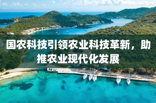 國農(nóng)科技引領(lǐng)農(nóng)業(yè)科技革新，助推農(nóng)業(yè)現(xiàn)代化發(fā)展