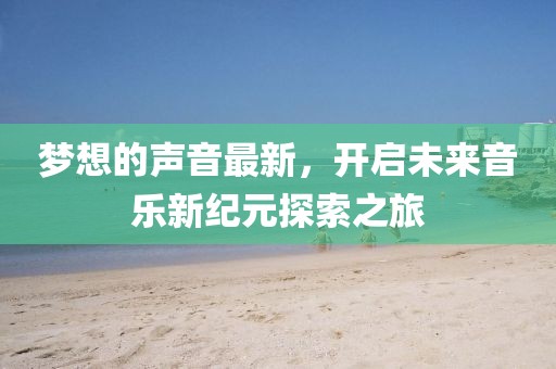 夢(mèng)想的聲音最新，開(kāi)啟未來(lái)音樂(lè)新紀(jì)元探索之旅