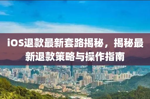 iOS退款最新套路揭秘，揭秘最新退款策略與操作指南