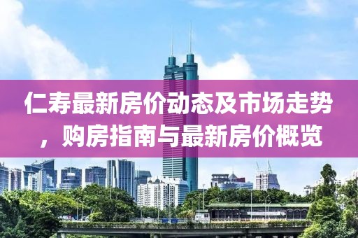 仁壽最新房價動態(tài)及市場走勢，購房指南與最新房價概覽