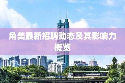 角美最新招聘動態(tài)及其影響力概覽