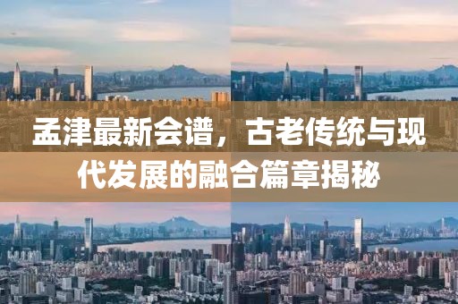 孟津最新會譜，古老傳統(tǒng)與現(xiàn)代發(fā)展的融合篇章揭秘