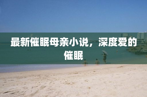 最新催眠母親小說，深度愛的催眠