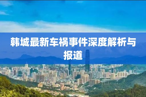 韓城最新車(chē)禍?zhǔn)录疃冉馕雠c報(bào)道