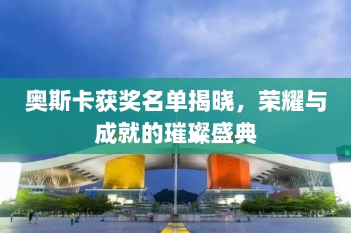 奧斯卡獲獎(jiǎng)名單揭曉，榮耀與成就的璀璨盛典