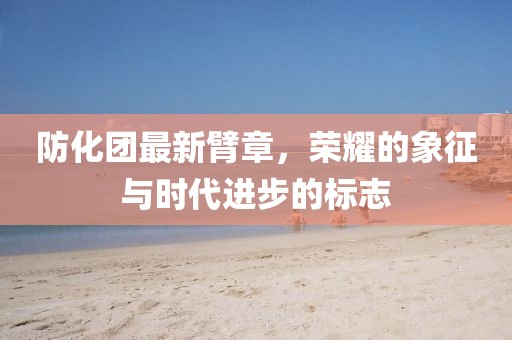 防化團最新臂章，榮耀的象征與時代進步的標志