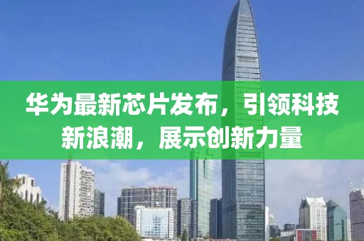 華為最新芯片發(fā)布，引領科技新浪潮，展示創(chuàng)新力量