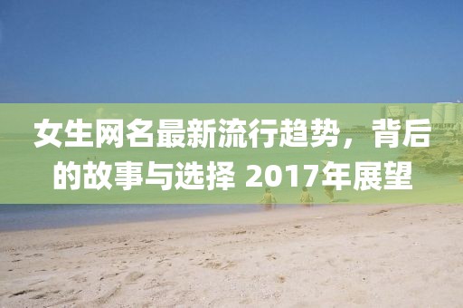 女生網(wǎng)名最新流行趨勢，背后的故事與選擇 2017年展望