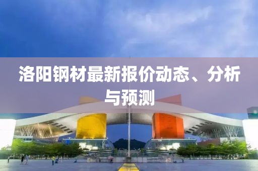 洛陽鋼材最新報(bào)價動態(tài)、分析與預(yù)測