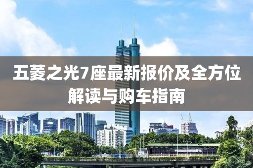 五菱之光7座最新報價及全方位解讀與購車指南
