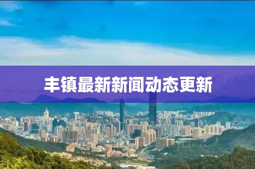 豐鎮(zhèn)最新新聞動(dòng)態(tài)更新