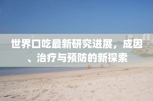 世界口吃最新研究進(jìn)展，成因、治療與預(yù)防的新探索