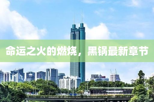 命運(yùn)之火的燃燒，黑鍋?zhàn)钚抡鹿?jié)