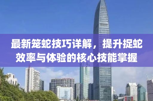 最新籠蛇技巧詳解，提升捉蛇效率與體驗的核心技能掌握