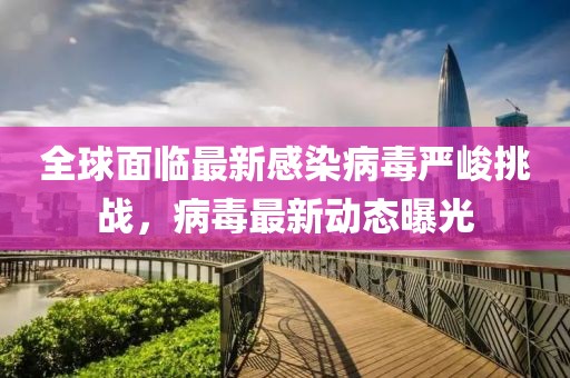 全球面臨最新感染病毒嚴(yán)峻挑戰(zhàn)，病毒最新動(dòng)態(tài)曝光