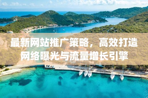 最新網(wǎng)站推廣策略，高效打造網(wǎng)絡曝光與流量增長引擎