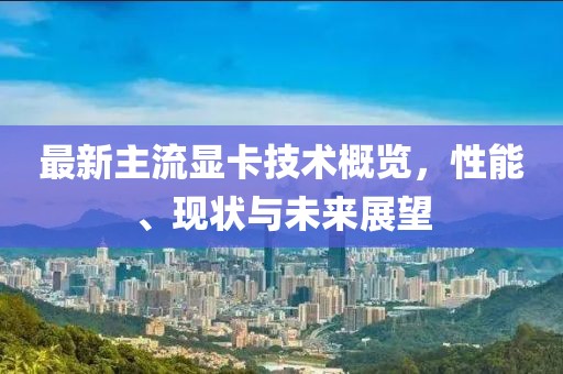最新主流顯卡技術(shù)概覽，性能、現(xiàn)狀與未來展望