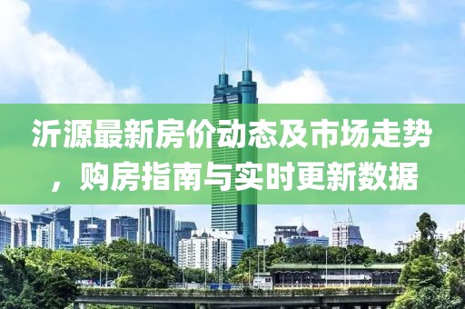 沂源最新房?jī)r(jià)動(dòng)態(tài)及市場(chǎng)走勢(shì)，購(gòu)房指南與實(shí)時(shí)更新數(shù)據(jù)