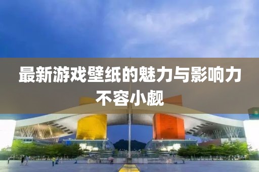 最新游戲壁紙的魅力與影響力不容小覷