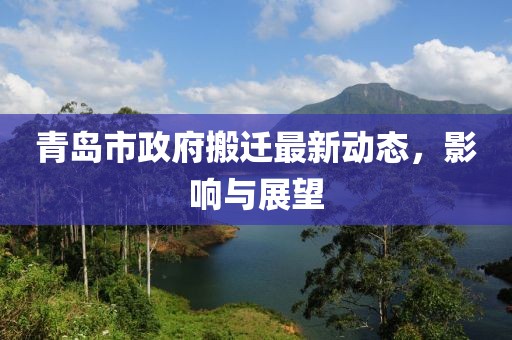 青島市政府搬遷最新動態(tài)，影響與展望