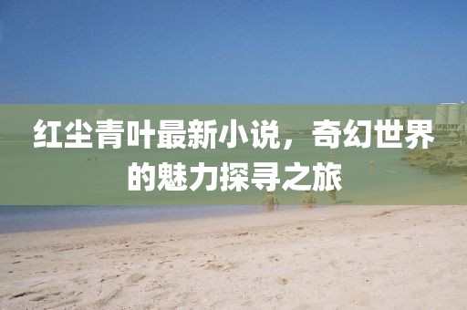 紅塵青葉最新小說，奇幻世界的魅力探尋之旅