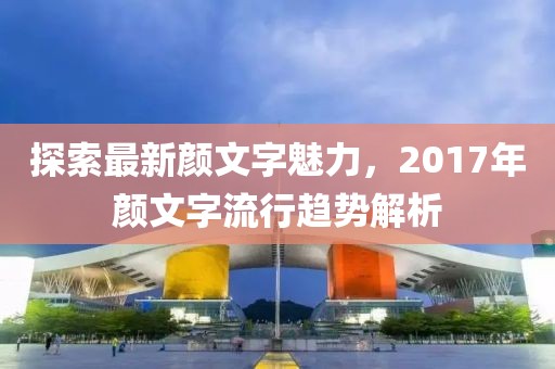 探索最新顏文字魅力，2017年顏文字流行趨勢解析