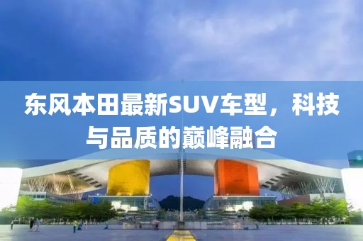東風(fēng)本田最新SUV車型，科技與品質(zhì)的巔峰融合