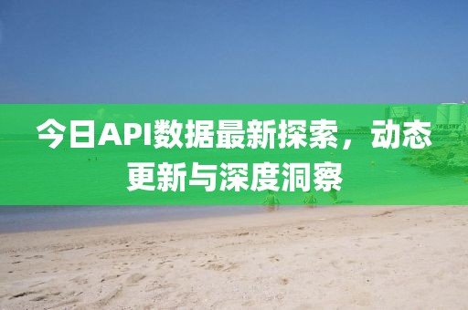 今日API數(shù)據(jù)最新探索，動態(tài)更新與深度洞察