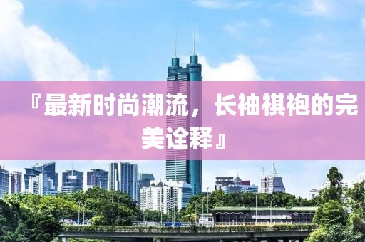 『最新時(shí)尚潮流，長(zhǎng)袖祺袍的完美詮釋』