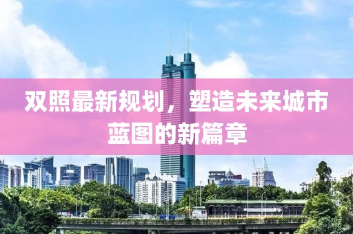 雙照最新規(guī)劃，塑造未來(lái)城市藍(lán)圖的新篇章