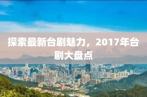 探索最新臺(tái)劇魅力，2017年臺(tái)劇大盤點(diǎn)