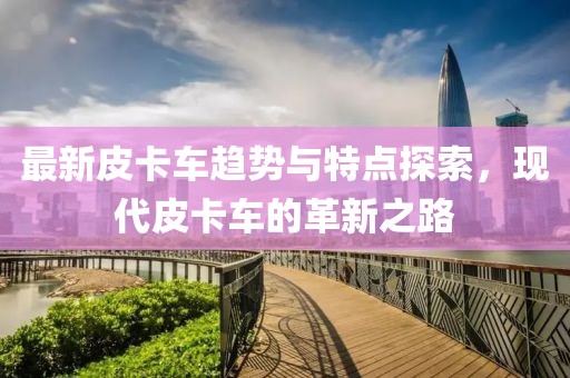 最新皮卡車趨勢與特點探索，現(xiàn)代皮卡車的革新之路
