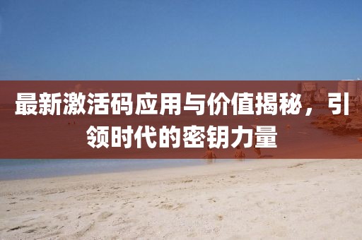 最新激活碼應(yīng)用與價值揭秘，引領(lǐng)時代的密鑰力量