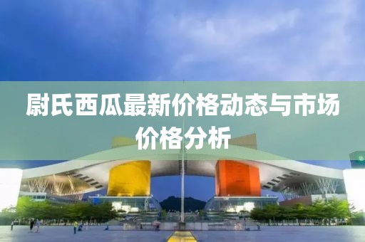 尉氏西瓜最新價格動態(tài)與市場價格分析