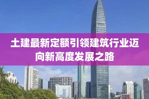 土建最新定額引領建筑行業(yè)邁向新高度發(fā)展之路