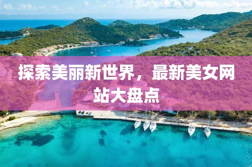 探索美麗新世界，最新美女網(wǎng)站大盤點(diǎn)