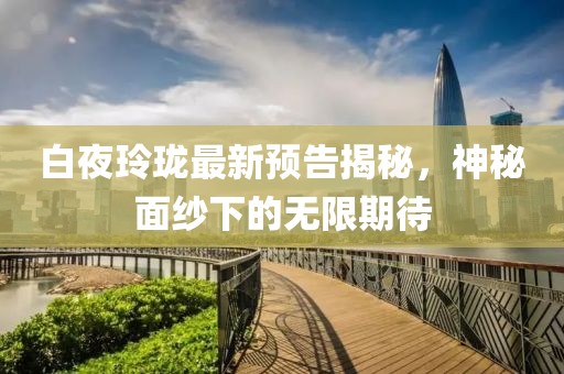 白夜玲瓏最新預告揭秘，神秘面紗下的無限期待