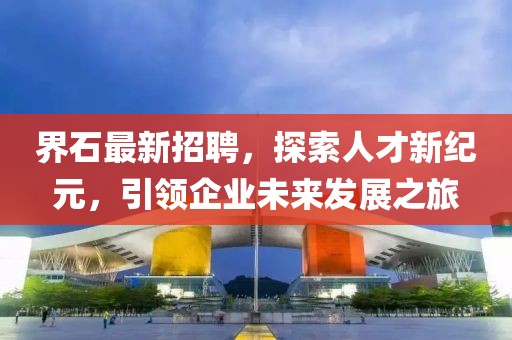 界石最新招聘，探索人才新紀元，引領企業(yè)未來發(fā)展之旅